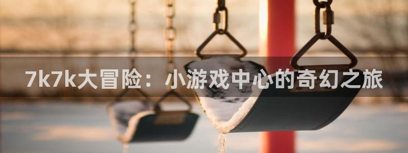 7k7k大冒险：小游戏中心的奇幻之旅