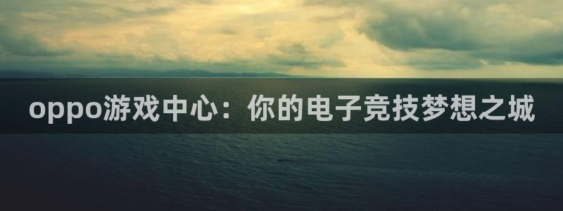  威廉希尔娱乐：oppo游戏中心：你的电子竞技梦想之城