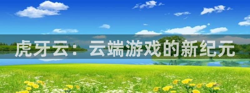  威廉希尔网站是多少：虎牙云：云端游戏的新纪元