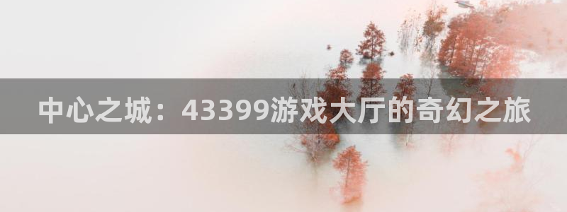 威廉希尔官网地址：中心之城：43399游戏大厅的奇幻之旅